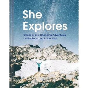 She Explores: Stories of Life-Changing Adventures on the Road and in the Wild (S